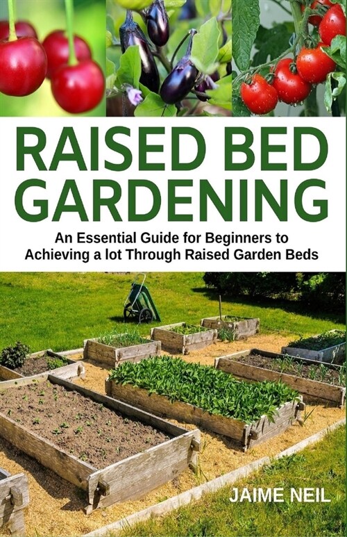 Raised Bed Gardening: An Essential Guide for Beginners to Achieving a Lot Through Raised Garden Beds - Growing Food and Herbs in Less Space, (Paperback)