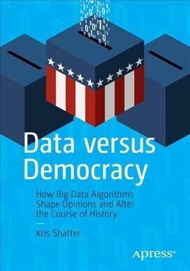 Data Versus Democracy: How Big Data Algorithms Shape Opinions and Alter the Course of History (Paperback)