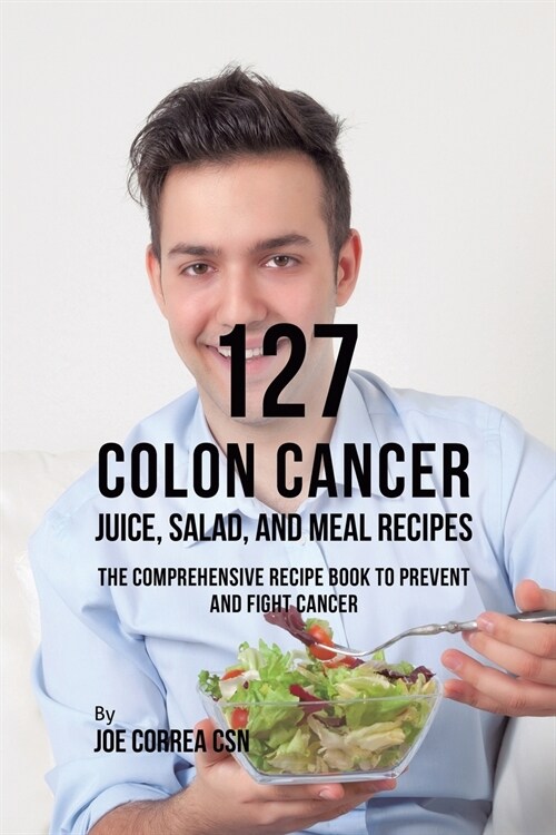 127 Colon Cancer Juice, Salad, and Meal Recipes: The Comprehensive Recipe Book to Prevent and Fight Cancer (Paperback)