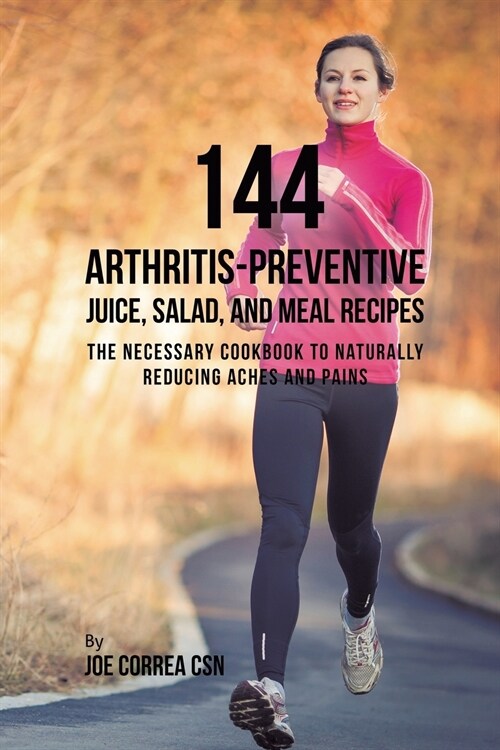 144 Arthritis-Preventive Juice, Salad, and Meal Recipes: The Necessary Cookbook to Naturally Reducing Aches and Pains (Paperback)