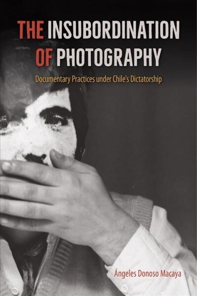 The Insubordination of Photography: Documentary Practices Under Chiles Dictatorship (Hardcover)