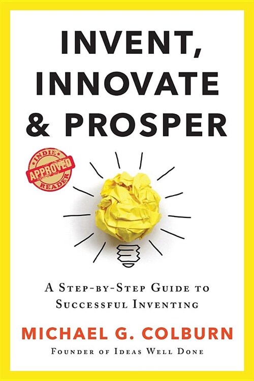 Invent, Innovate, and Prosper: A Step-By-Step Guide to Successful Inventing (Paperback)