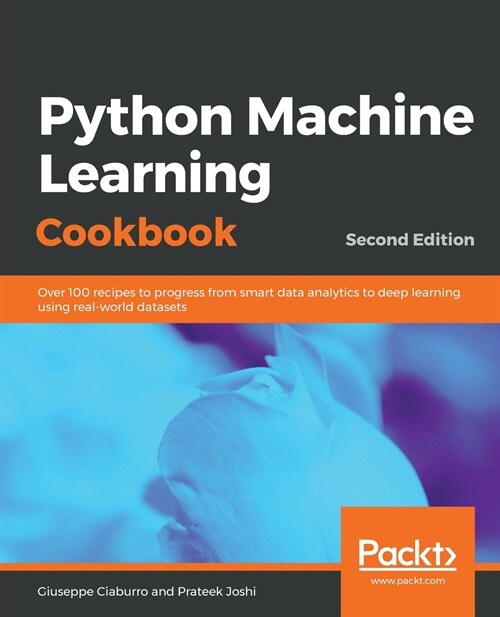 Python Machine Learning Cookbook : Over 100 recipes to progress from smart data analytics to deep learning using real-world datasets, 2nd Edition (Paperback, 2 Revised edition)