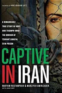 Captive in Iran: A Remarkable True Story of Hope and Triumph Amid the Horror of Tehrans Brutal Evin Prison (Hardcover)