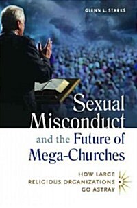 Sexual Misconduct and the Future of Mega-Churches: How Large Religious Organizations Go Astray (Hardcover)