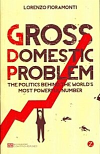 Gross Domestic Problem : The Politics Behind the Worlds Most Powerful Number (Paperback)