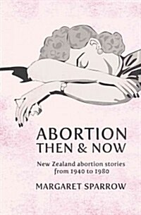 Abortion Then & Now: New Zealand Abortion Stories from 1940 to 1980 (Paperback)