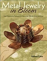 Metal Jewelry in Bloom: Learn Metalworking Techniques by Creating Lilies, Daffodils, Dahlias, and More (Paperback)