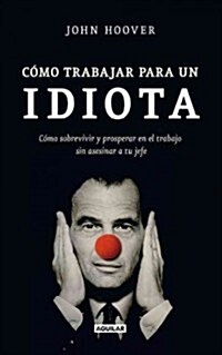 Como Trabajar Para un Idiota: Como Sobrevivir y Prosperar en el Trabajo Sin Asesinar al Jefe = How to Work for an Idiot (Paperback)