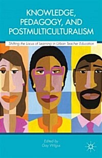 Knowledge, Pedagogy, and Postmulticulturalism : Shifting the Locus of Learning in Urban Teacher Education (Hardcover)