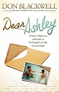 Dear Ashley: A Fathers Reflections and Letters to His Daughter on Life, Love and Hope (Paperback)