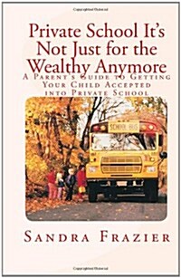 Private School Its Not Just for the Wealthy Anymore: A Parents Guide to Getting Your Child Accepted Into Private School (Paperback)