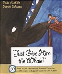 Just Give Him the Whale!: 20 Ways to Use Fascinations, Areas of Expertise, and Strengths to Support Students with Autism (Paperback)