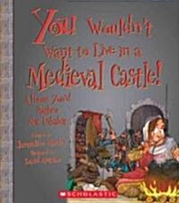 You Wouldnt Want to Live in a Medieval Castle!: A Home Youd Rather Not Inhabit (Library Binding)