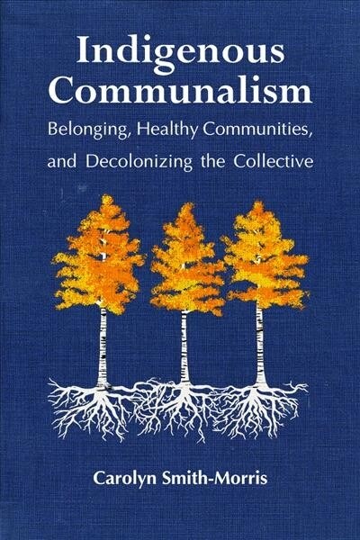 Indigenous Communalism: Belonging, Healthy Communities, and Decolonizing the Collective (Hardcover)