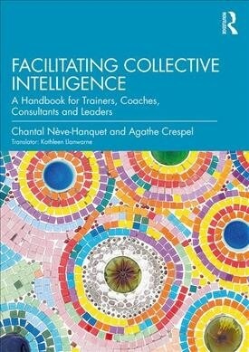 Facilitating Collective Intelligence : A Handbook for Trainers, Coaches, Consultants and Leaders (Paperback)