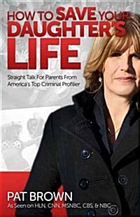How to Save Your Daughters Life: Straight Talk for Parents from Americas Top Criminal Profiler (Paperback)