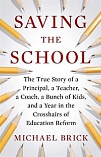 Saving the School: The True Story of a Principal, a Teacher, a Coach, a Bunch of Kids, and a Year in the Crosshairs of Education Reform (Hardcover)