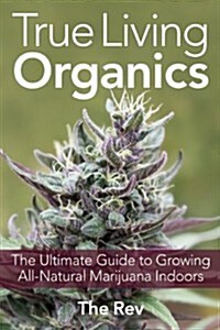 True Living Organics: The Ultimate Guide to Growing All-Natural Marijuana Indoors (Paperback)