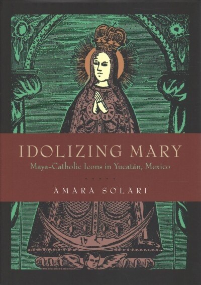 Idolizing Mary: Maya-Catholic Icons in Yucat?, Mexico (Hardcover)