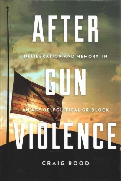 After Gun Violence: Deliberation and Memory in an Age of Political Gridlock (Hardcover)