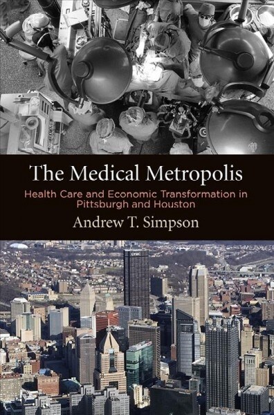 The Medical Metropolis: Health Care and Economic Transformation in Pittsburgh and Houston (Hardcover)