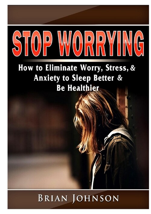 Stop Worrying How to Eliminate Worry, Stress, & Anxiety to Sleep Better & Be Healthier (Paperback)