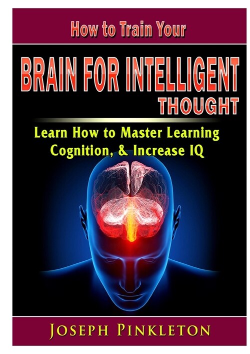 How to Train Your Brain for Intelligent Thought Learn How to Master Learning, Cognition, & Increase IQ (Paperback)