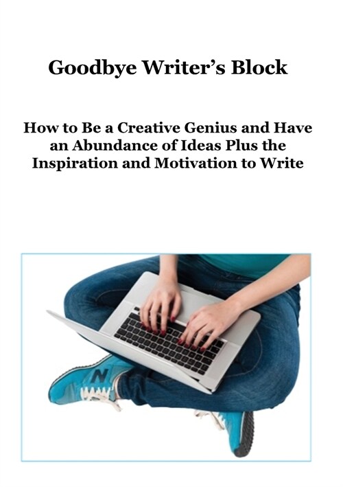 Goodbye Writers Block: How to Be a Creative Genius and Have an Abundance of Ideas Plus the Inspiration and Motivation to Write (Paperback)