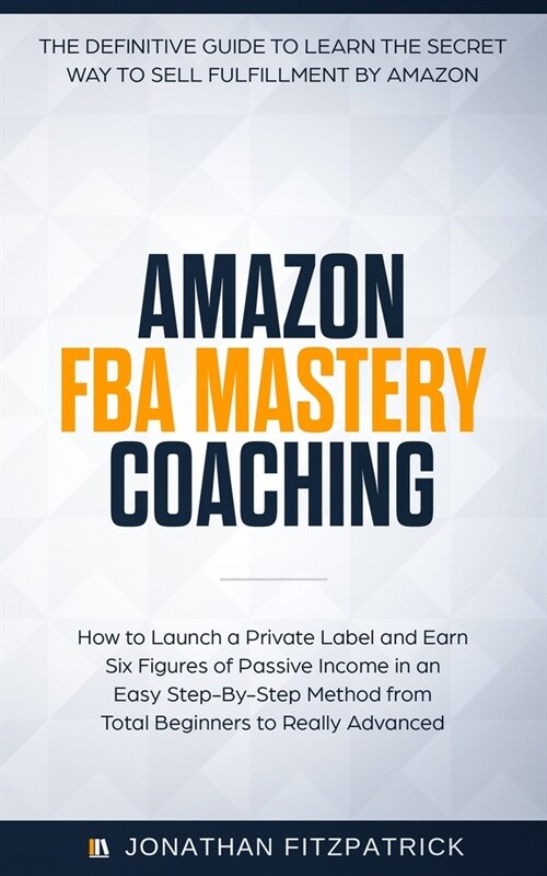 Amazon Fba Mastery Coaching: The Definitive Guide to Sell Fulfillment by Amazon: How to Launch a Private Label and Earn Six Figures of Passive Inco (Paperback)