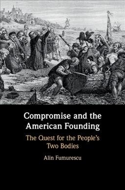 Compromise and the American Founding : The Quest for the Peoples Two Bodies (Hardcover)