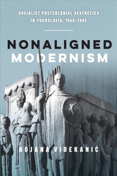 Nonaligned Modernism: Socialist Postcolonial Aesthetics in Yugoslavia, 1945-1985 (Hardcover)