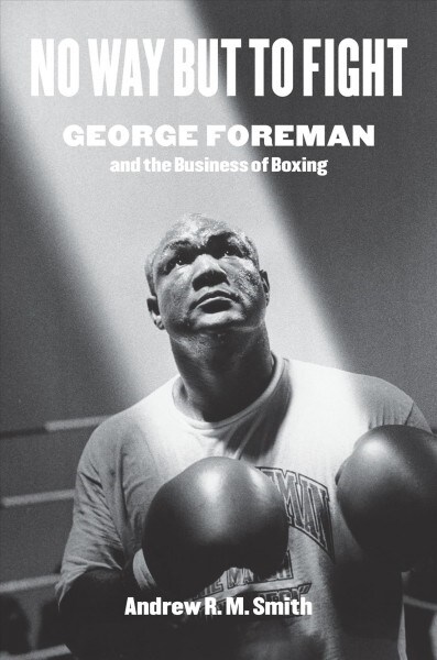 No Way But to Fight: George Foreman and the Business of Boxing (Hardcover)