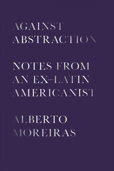 Against Abstraction: Notes from an Ex-Latin Americanist (Hardcover)