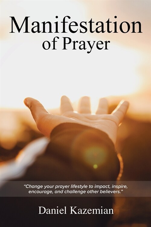 Manifestation of Prayer: Change Your Prayer Lifestyle to Impact, Inspire, Encourage, and Challenge Other Believers. (Paperback)