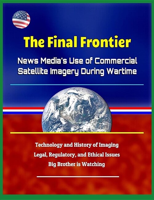 The Final Frontier: News Medias Use of Commercial Satellite Imagery During Wartime - Technology and History of Imaging, Legal, Regulatory (Paperback)