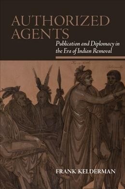 Authorized Agents: Publication and Diplomacy in the Era of Indian Removal (Hardcover)