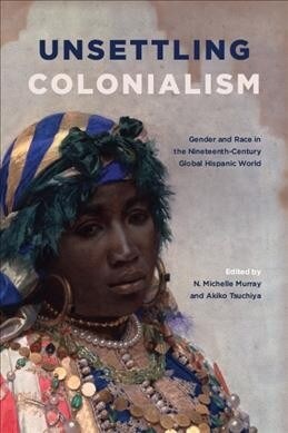 Unsettling Colonialism: Gender and Race in the Nineteenth-Century Global Hispanic World (Hardcover)