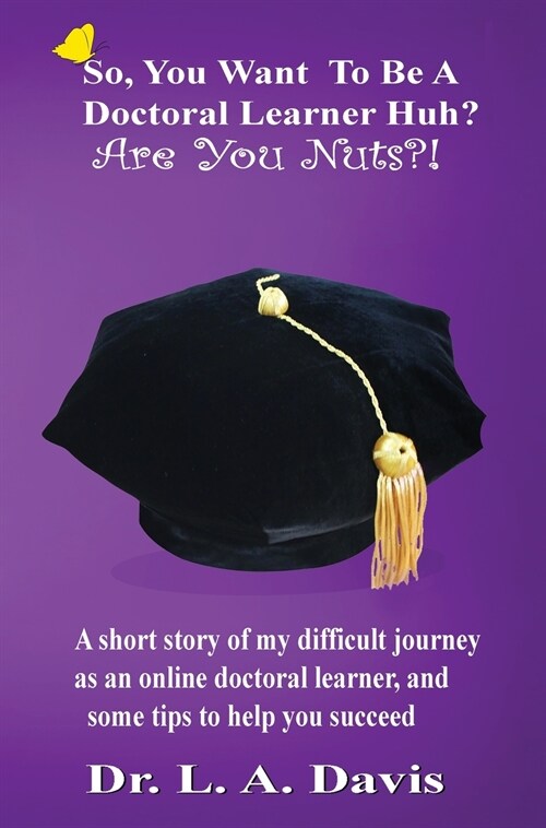 So, You Want to Be a Doctoral Learner Huh? Are You Nuts?!: A Short Story of My Difficult Journey as an Online Doctoral Learner, and Some Tips to Help (Hardcover)
