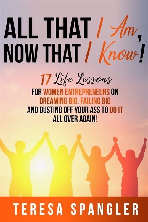 All That I Am: Now That I Know: 17 Life Lessons for Women Entrepreneurs on Dreaming Big, Failing Big, and Dusting Yourself Off to Do (Paperback)