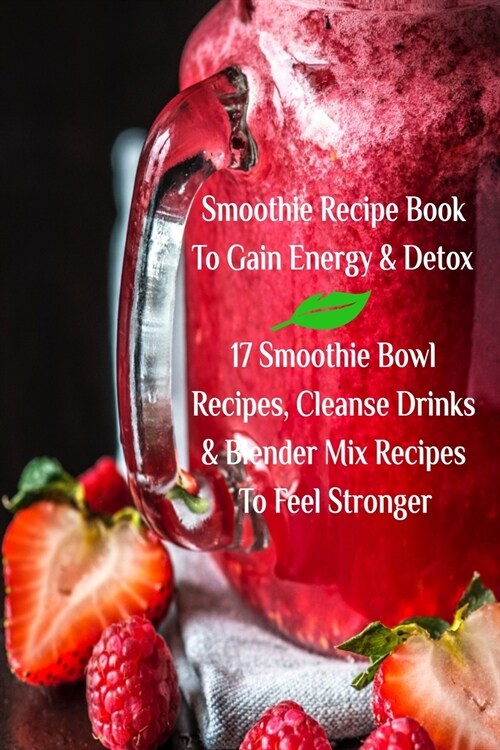 Smoothie Recipe Book to Gain Energy & Detox 17 Smoothie Bowl Recipes, Cleanse Drinks & Blender Mix Recipes to Feel Stronger (Paperback)