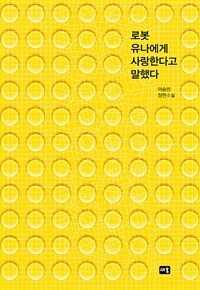 로봇 유나에게 사랑한다고 말했다 :이승민 장편소설 