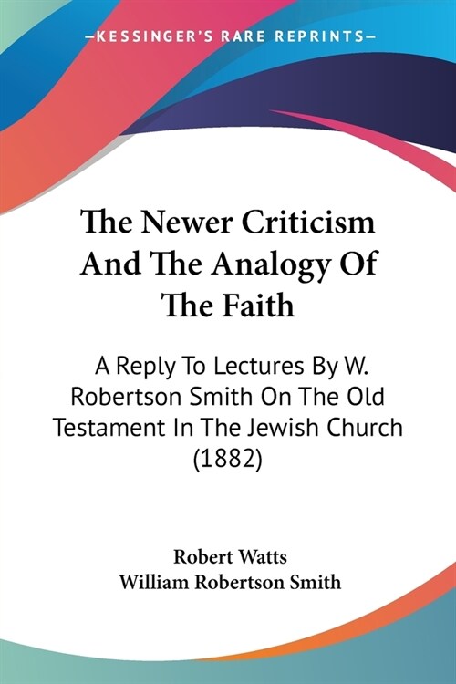 The Newer Criticism And The Analogy Of The Faith: A Reply To Lectures By W. Robertson Smith On The Old Testament In The Jewish Church (1882) (Paperback)
