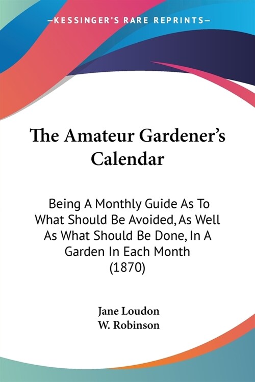 The Amateur Gardeners Calendar: Being a Monthly Guide as to What Should Be Avoided, as Well as What Should Be Done, in a Garden in Each Month (1870) (Paperback)