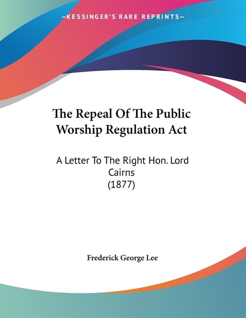 The Repeal Of The Public Worship Regulation Act: A Letter To The Right Hon. Lord Cairns (1877) (Paperback)