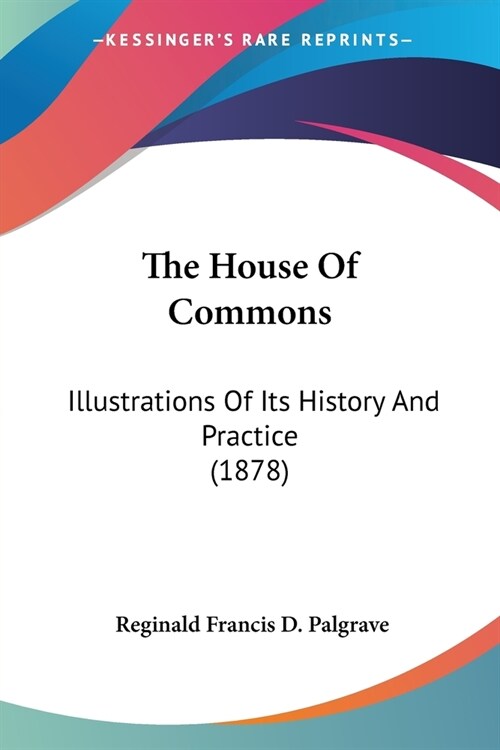 The House of Commons: Illustrations of Its History and Practice (1878) (Paperback)