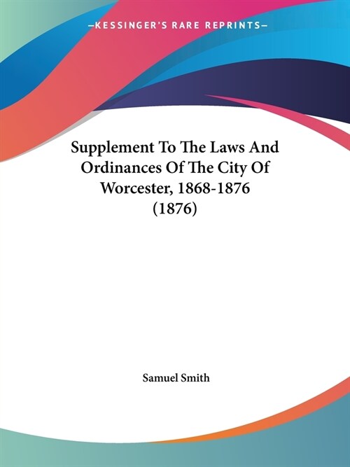 Supplement to the Laws and Ordinances of the City of Worcester, 1868-1876 (1876) (Paperback)