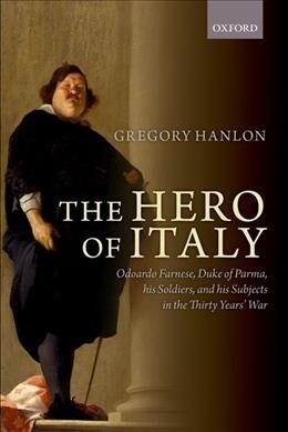 The Hero of Italy : Odoardo Farnese, Duke of Parma, his Soldiers, and his Subjects in the Thirty Years War (Paperback)