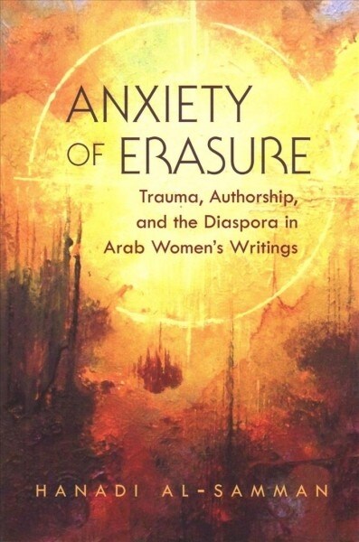 Anxiety of Erasure: Trauma, Authorship, and the Diaspora in Arab Womens Writings (Paperback)