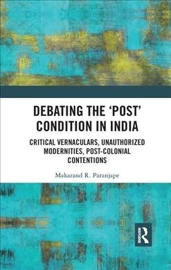 Debating the Post Condition in India : Critical Vernaculars, Unauthorized Modernities, Post-Colonial Contentions (Paperback)